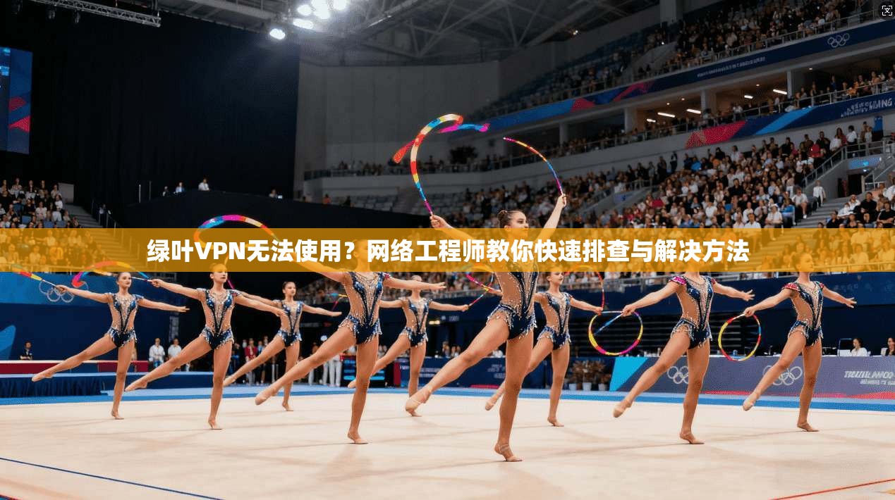 绿叶VPN无法使用？网络工程师教你快速排查与解决方法