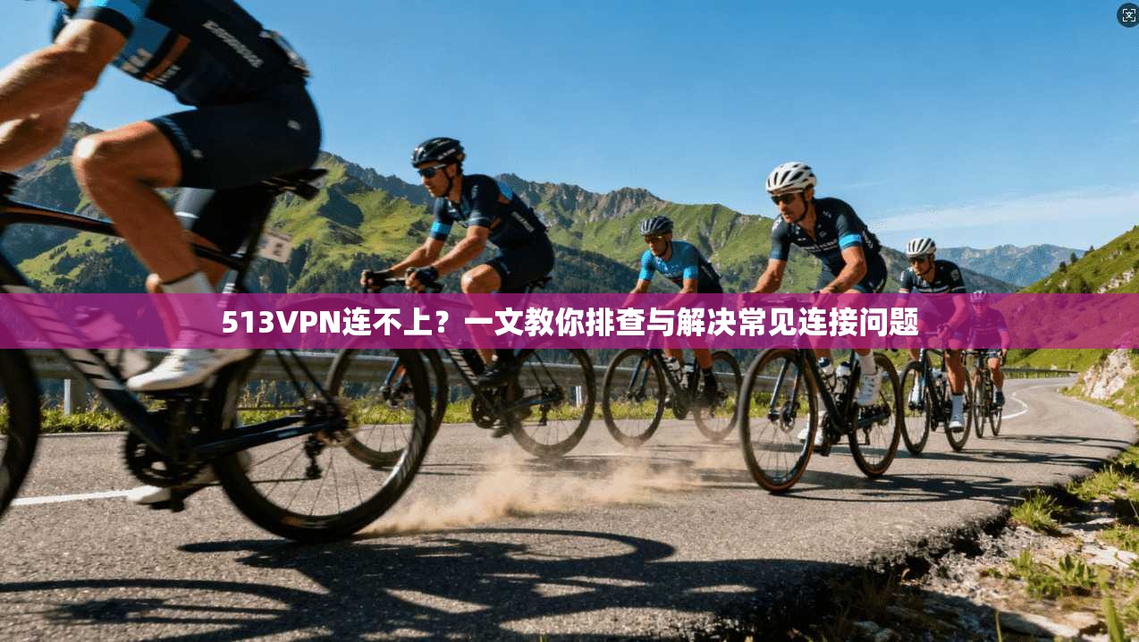 513VPN连不上？一文教你排查与解决常见连接问题