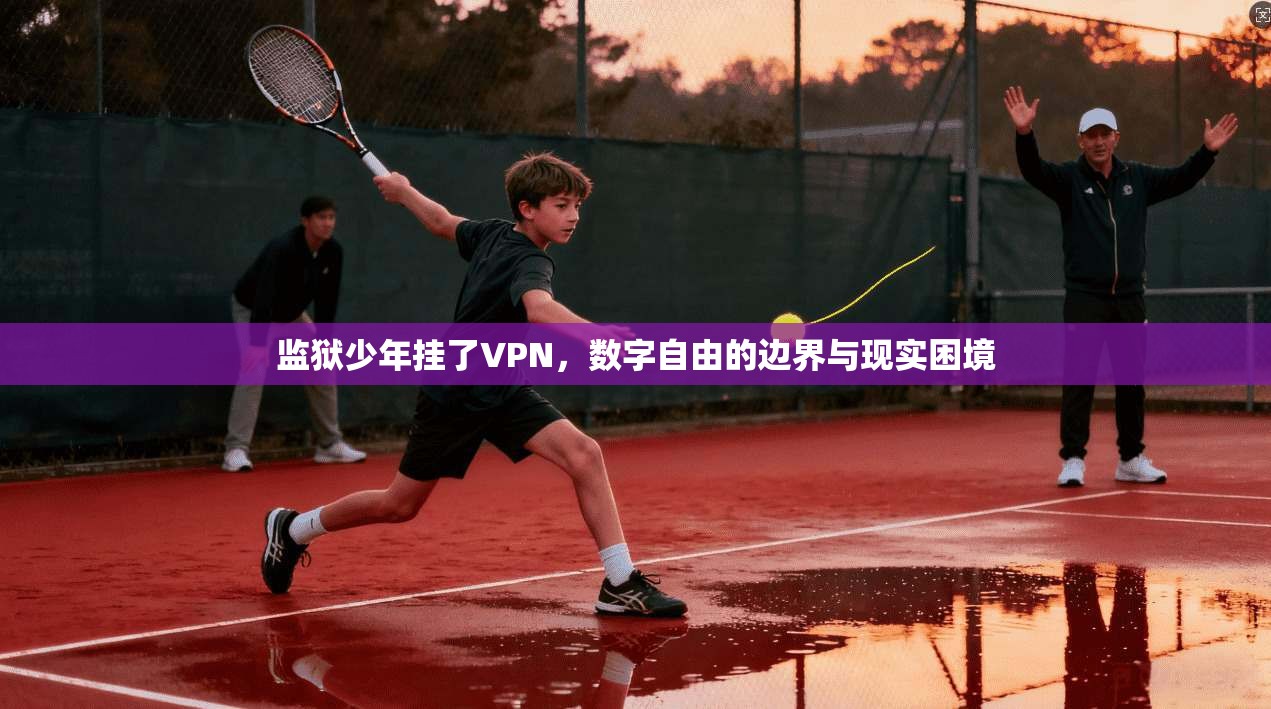 监狱少年挂了VPN，数字自由的边界与现实困境