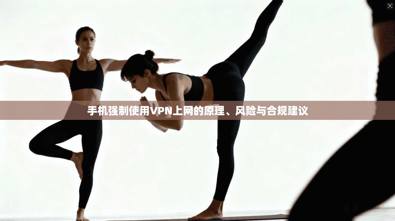 手机强制使用VPN上网的原理、风险与合规建议