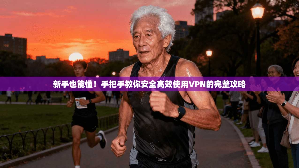 新手也能懂！手把手教你安全高效使用VPN的完整攻略
