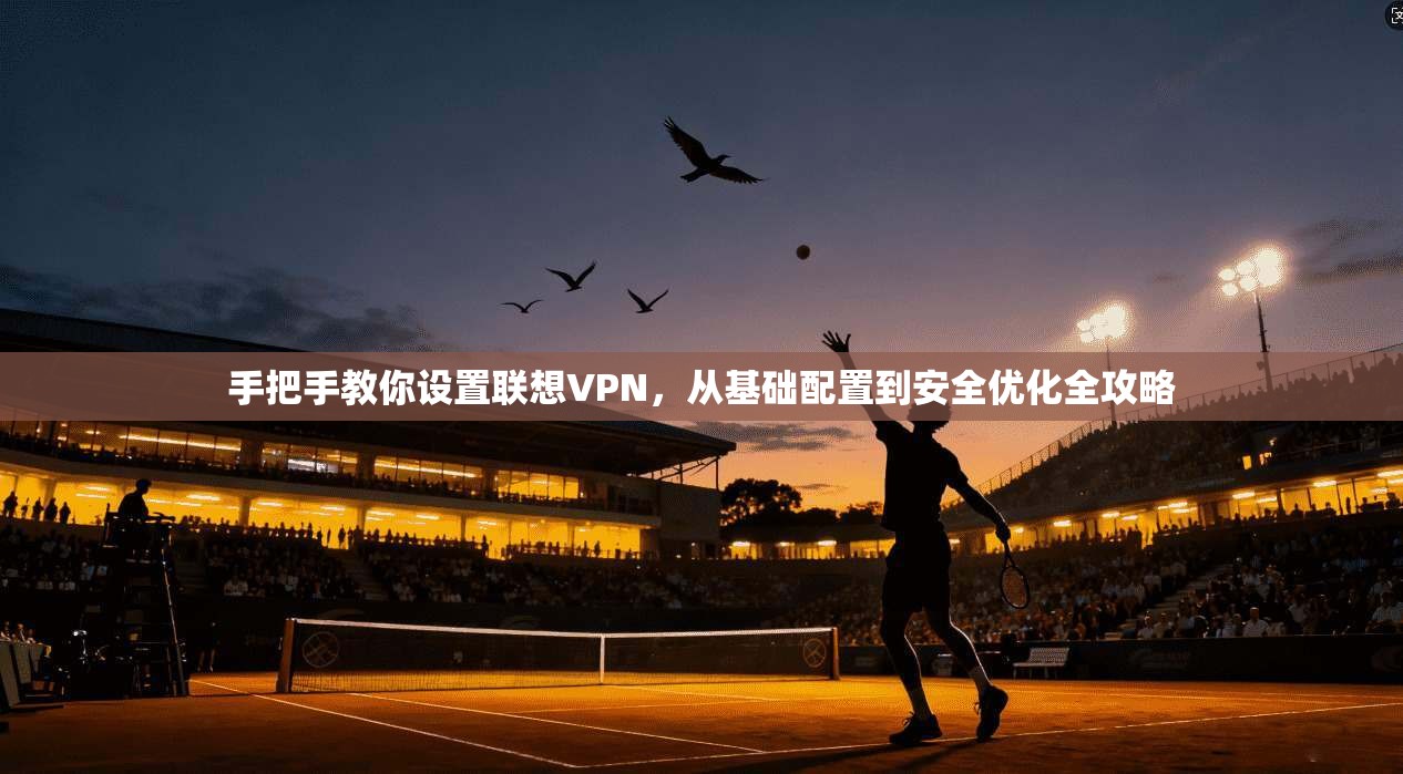 手把手教你设置联想VPN，从基础配置到安全优化全攻略