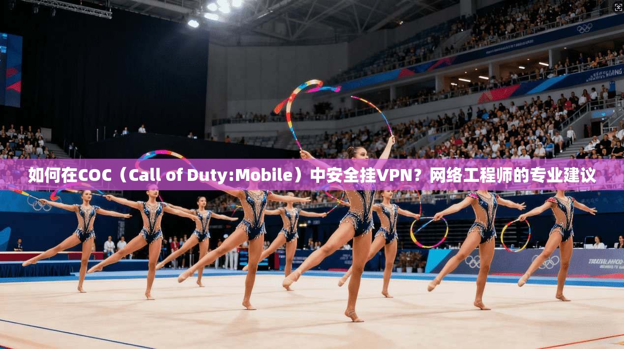 如何在COC（Call of Duty:Mobile）中安全挂VPN？网络工程师的专业建议
