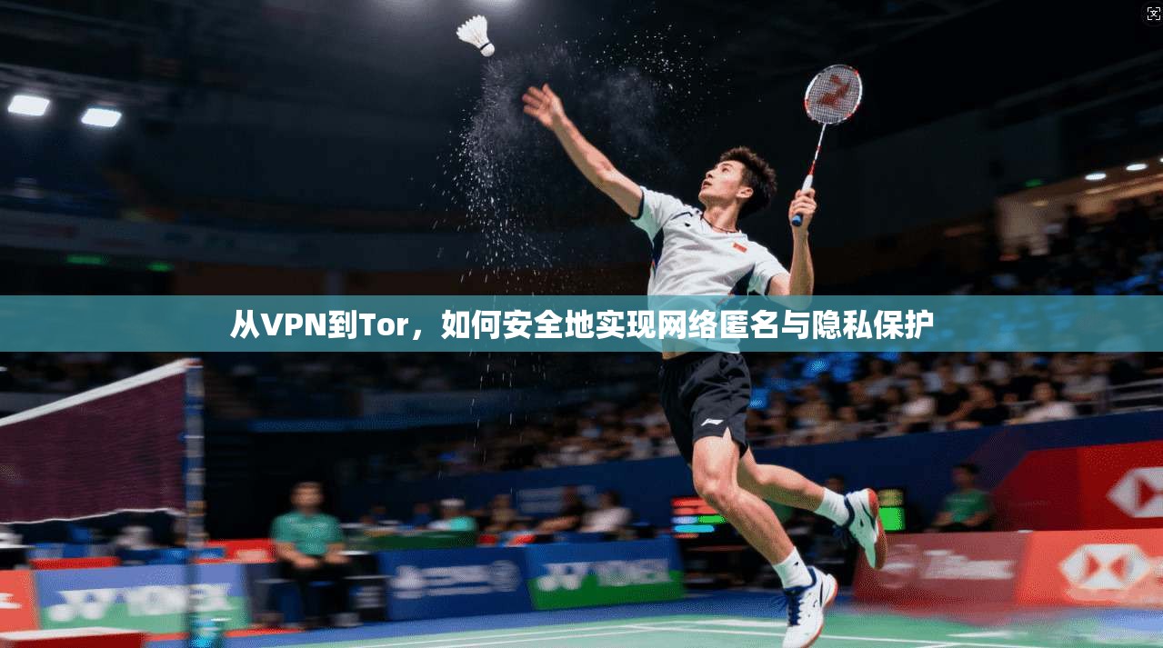 从VPN到Tor，如何安全地实现网络匿名与隐私保护