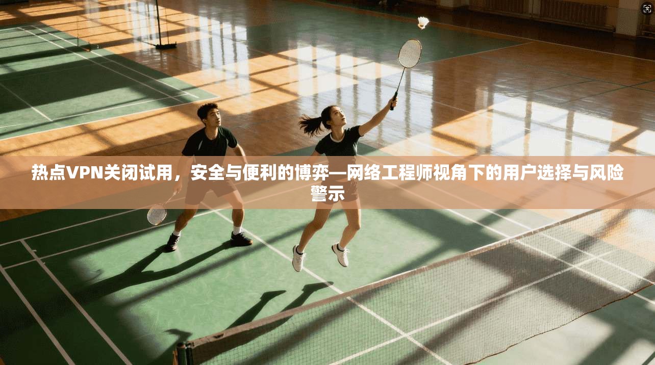 热点VPN关闭试用，安全与便利的博弈—网络工程师视角下的用户选择与风险警示