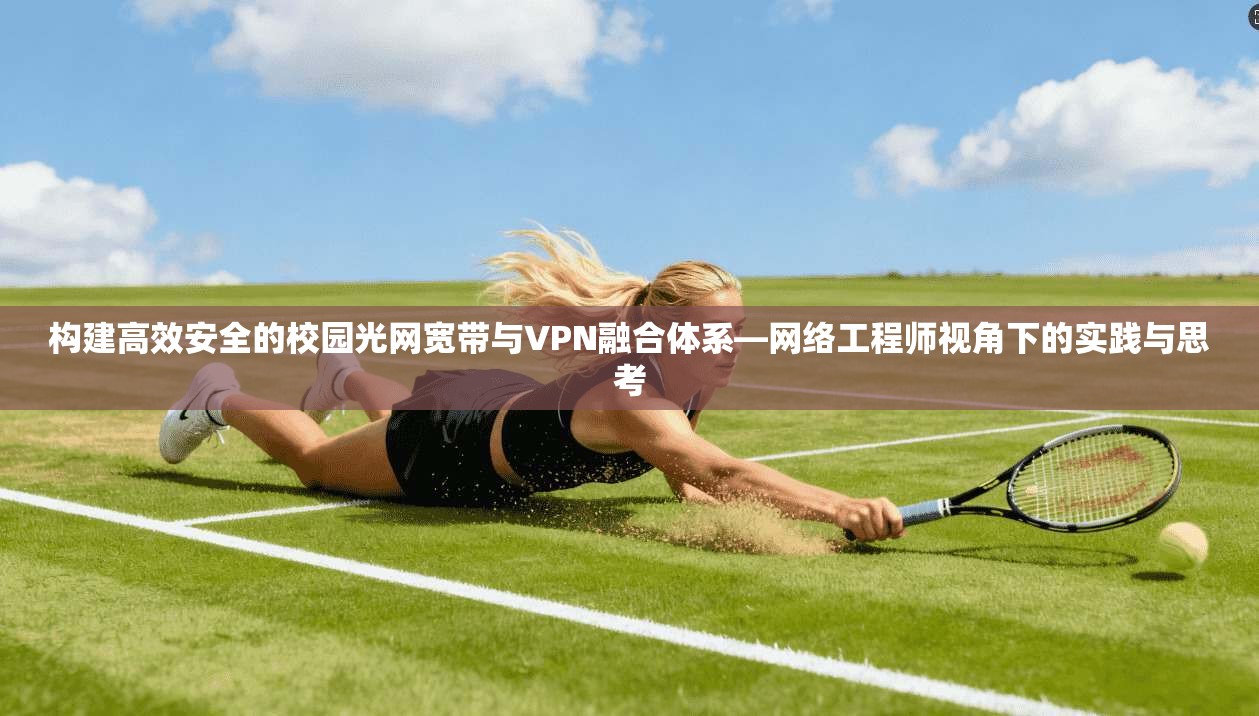 构建高效安全的校园光网宽带与VPN融合体系—网络工程师视角下的实践与思考