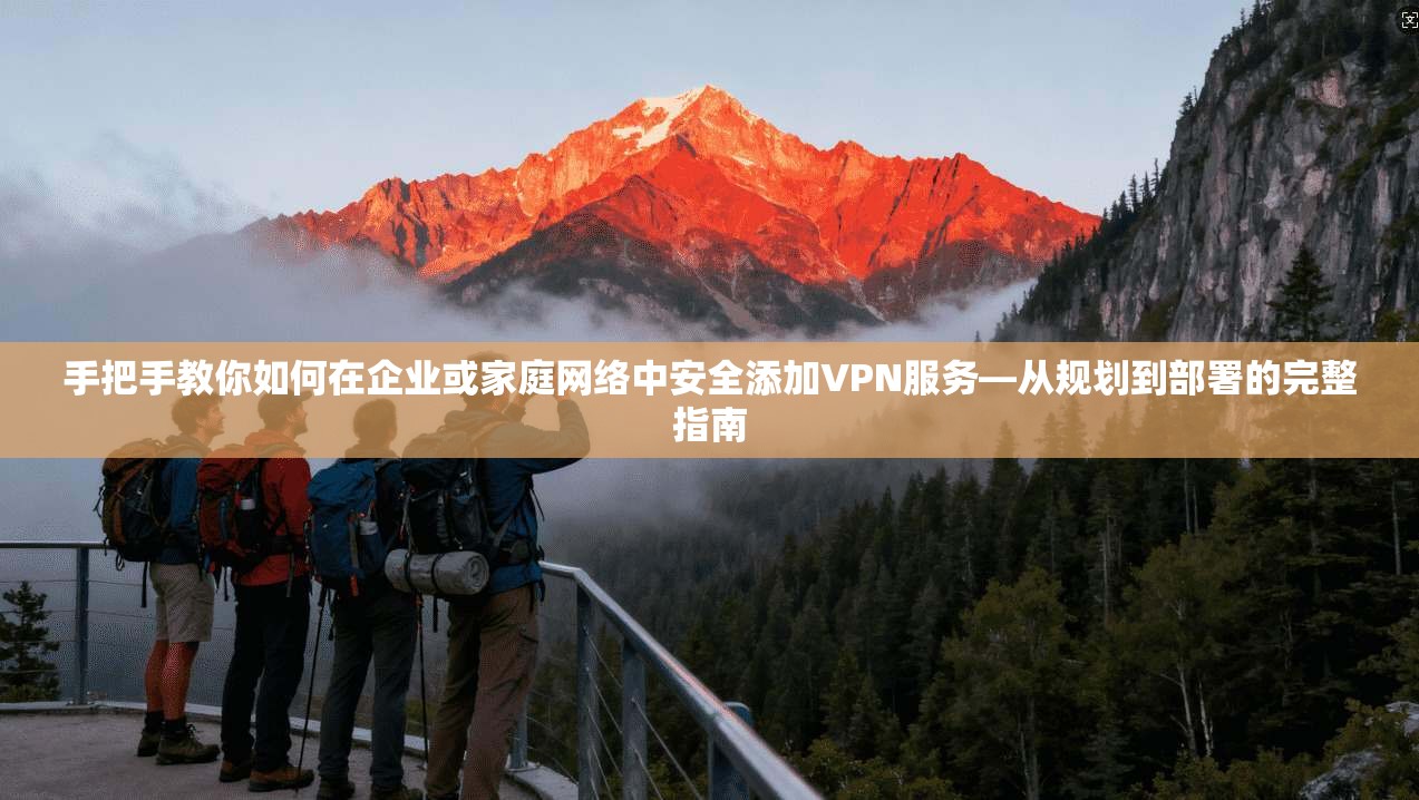 手把手教你如何在企业或家庭网络中安全添加VPN服务—从规划到部署的完整指南