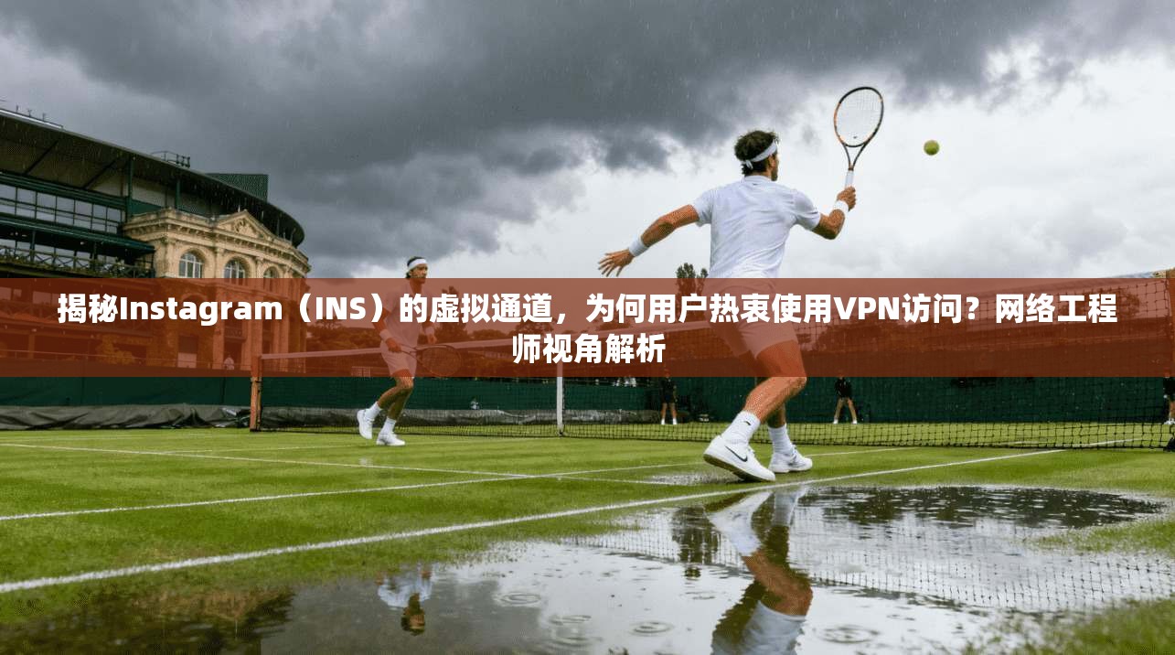 揭秘Instagram（INS）的虚拟通道，为何用户热衷使用VPN访问？网络工程师视角解析