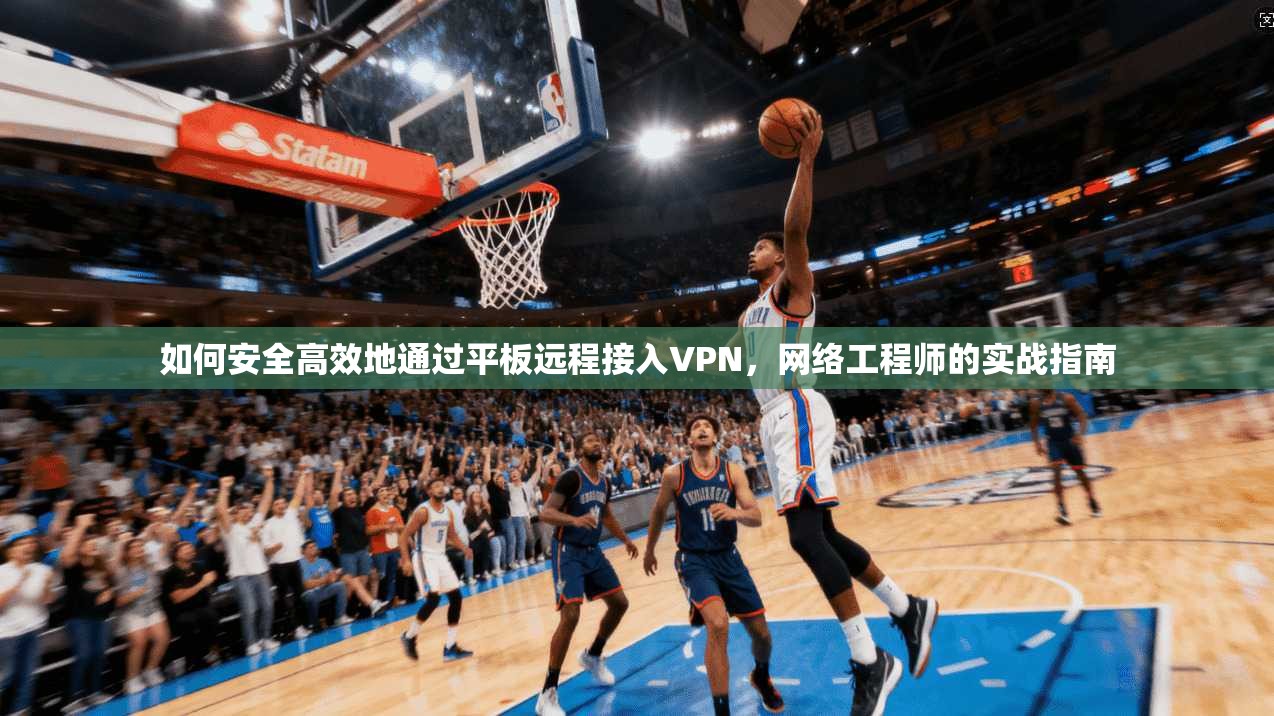 如何安全高效地通过平板远程接入VPN，网络工程师的实战指南