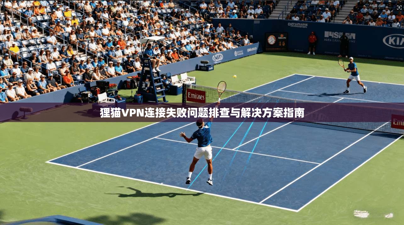 狸猫VPN连接失败问题排查与解决方案指南