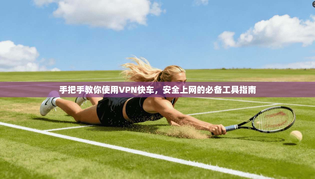 手把手教你使用VPN快车，安全上网的必备工具指南