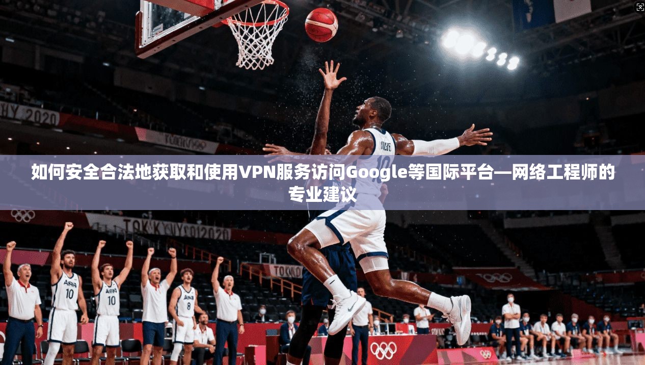 如何安全合法地获取和使用VPN服务访问Google等国际平台—网络工程师的专业建议