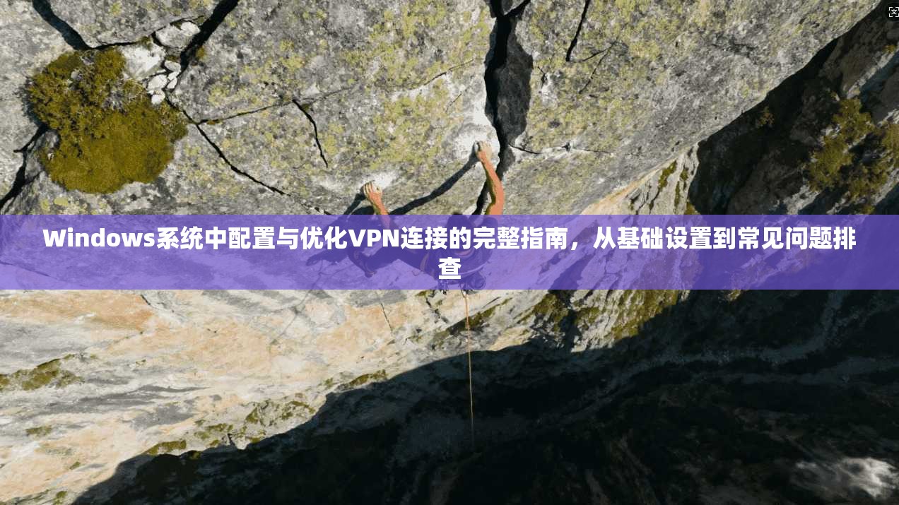 Windows系统中配置与优化VPN连接的完整指南，从基础设置到常见问题排查