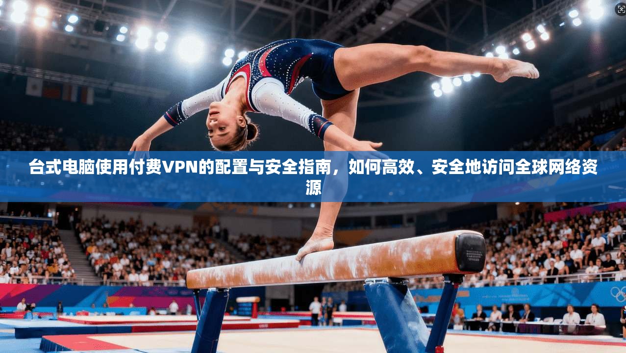 台式电脑使用付费VPN的配置与安全指南，如何高效、安全地访问全球网络资源
