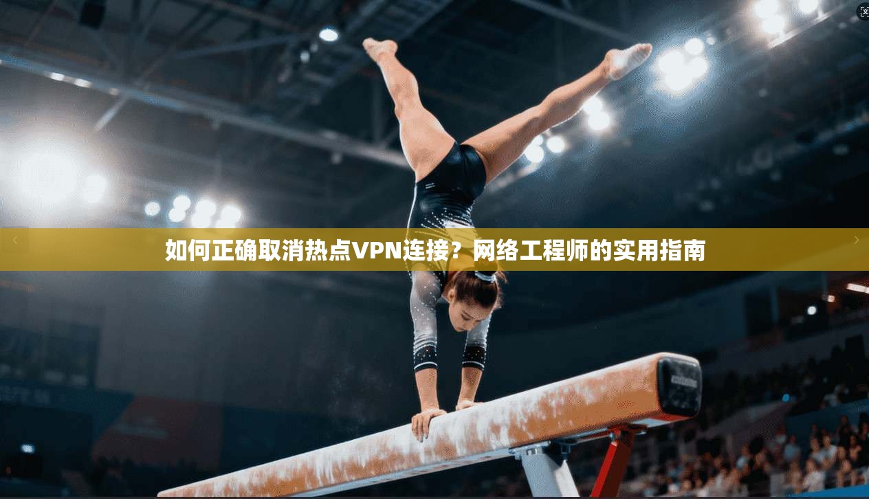 如何正确取消热点VPN连接？网络工程师的实用指南