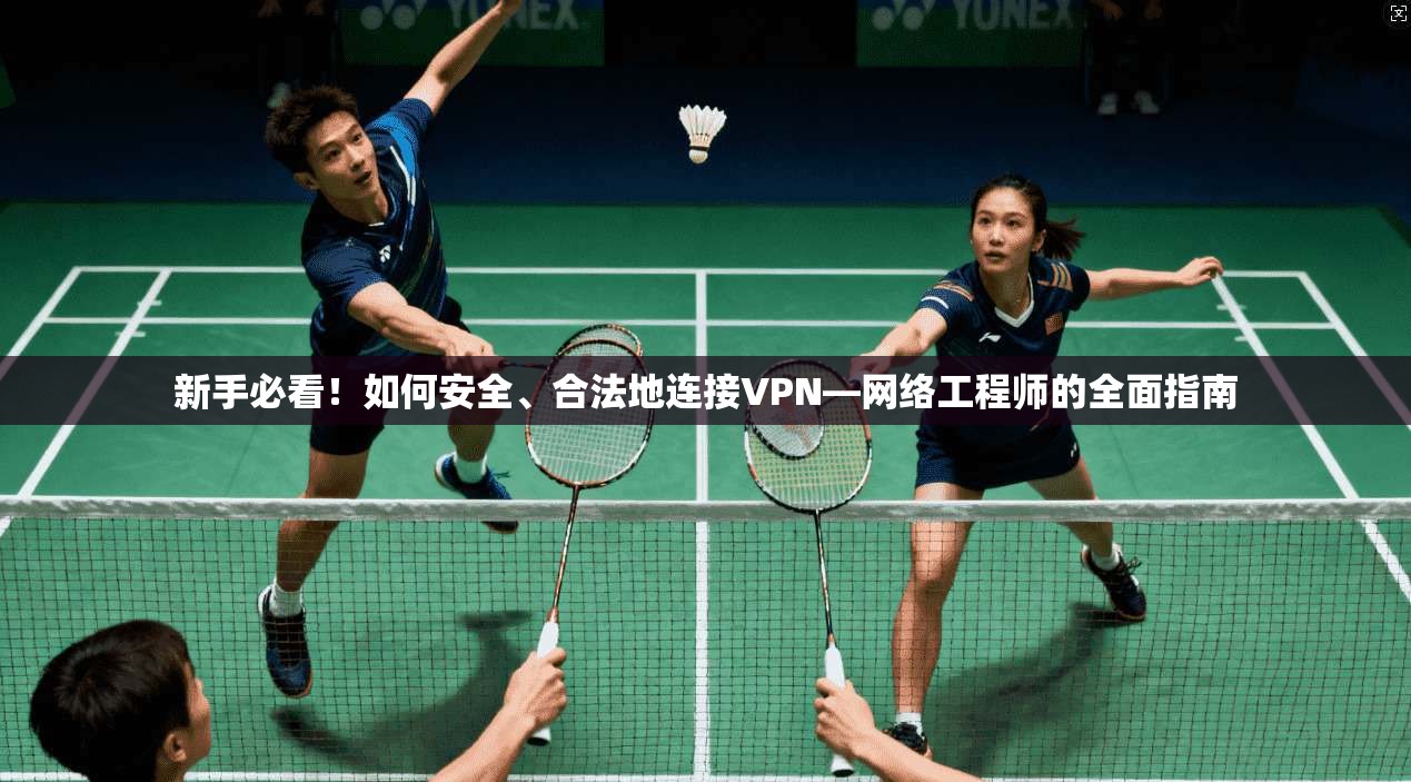 新手必看！如何安全、合法地连接VPN—网络工程师的全面指南