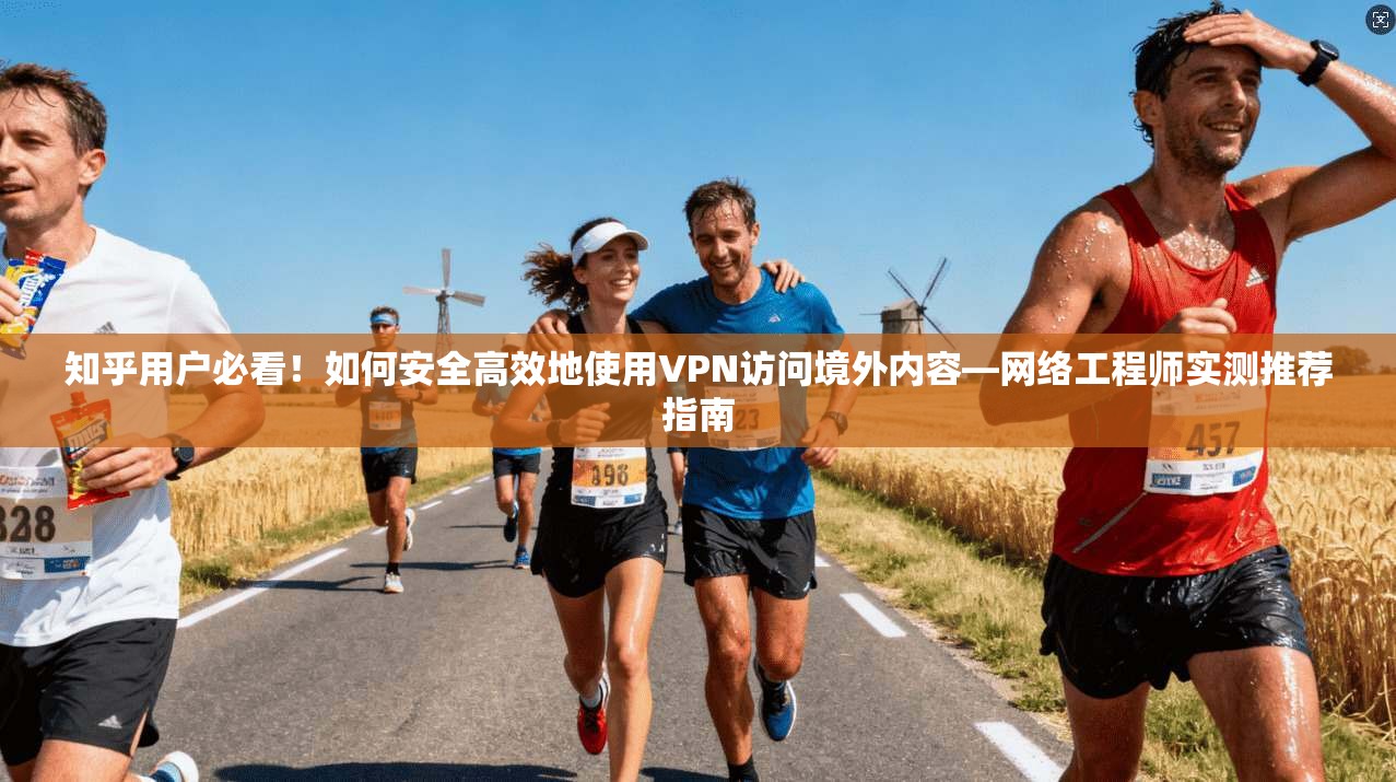 知乎用户必看！如何安全高效地使用VPN访问境外内容—网络工程师实测推荐指南