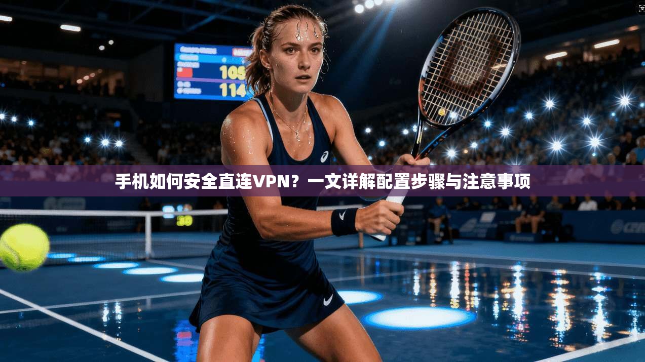 手机如何安全直连VPN？一文详解配置步骤与注意事项