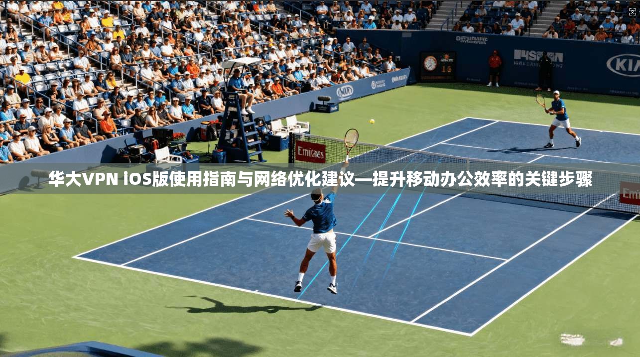 华大VPN iOS版使用指南与网络优化建议—提升移动办公效率的关键步骤