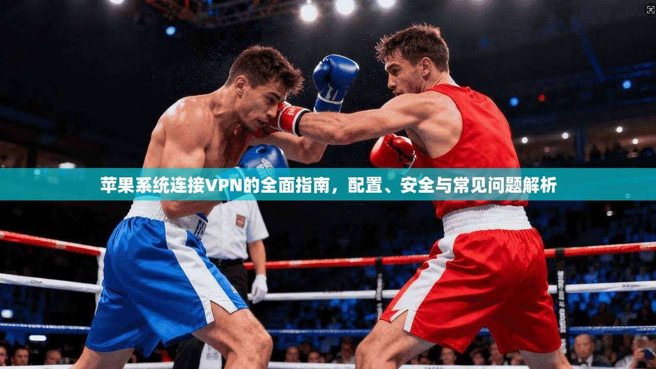 苹果系统连接VPN的全面指南，配置、安全与常见问题解析