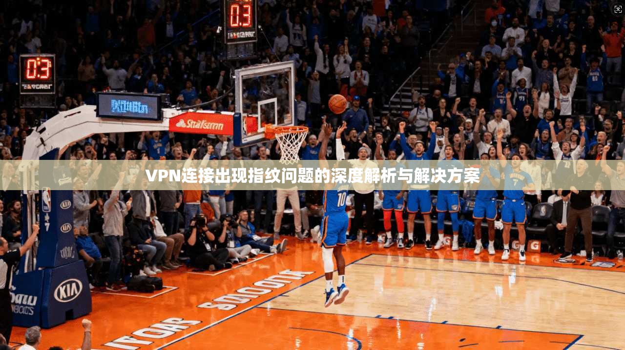 VPN连接出现指纹问题的深度解析与解决方案