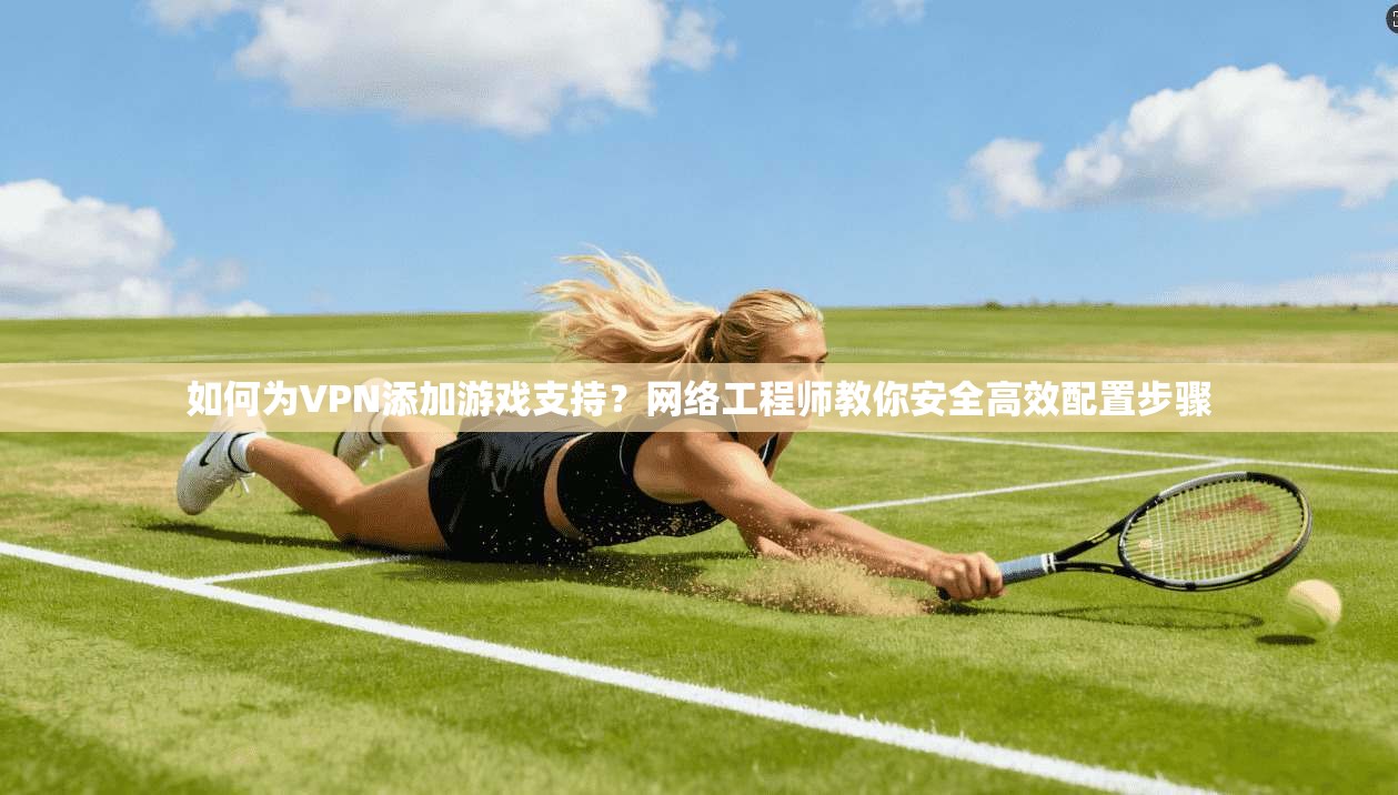 如何为VPN添加游戏支持？网络工程师教你安全高效配置步骤
