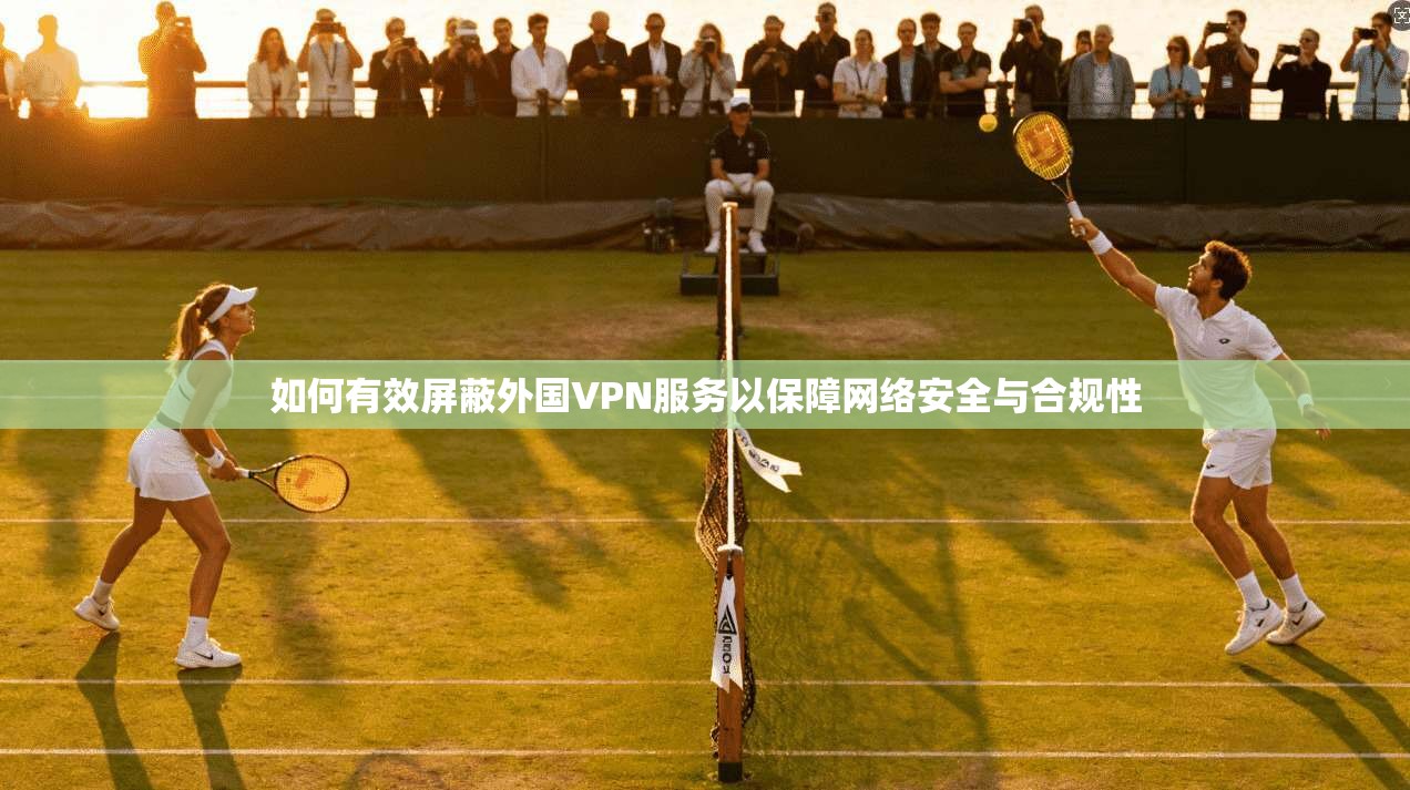 如何有效屏蔽外国VPN服务以保障网络安全与合规性