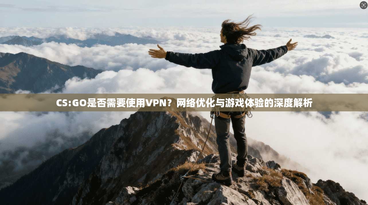 CS:GO是否需要使用VPN？网络优化与游戏体验的深度解析