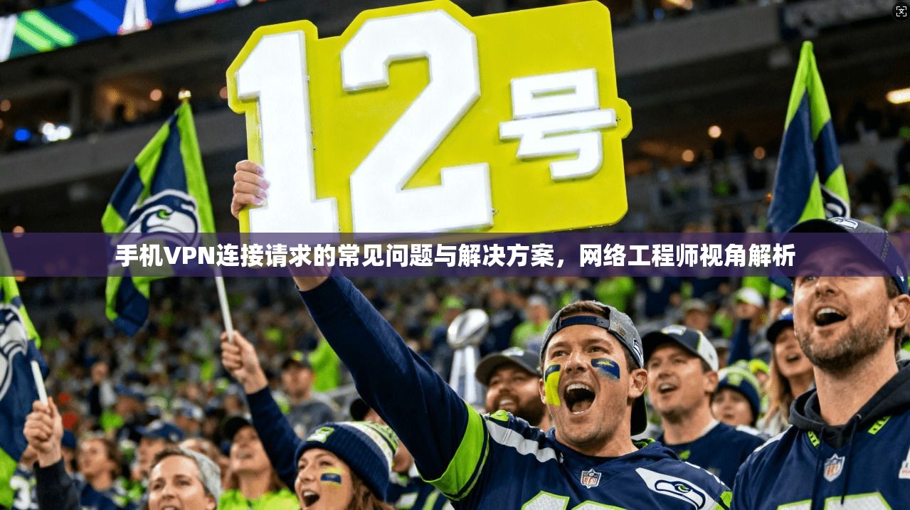 手机VPN连接请求的常见问题与解决方案，网络工程师视角解析