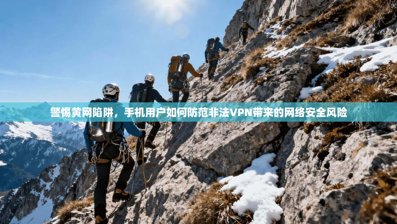 警惕黄网陷阱，手机用户如何防范非法VPN带来的网络安全风险