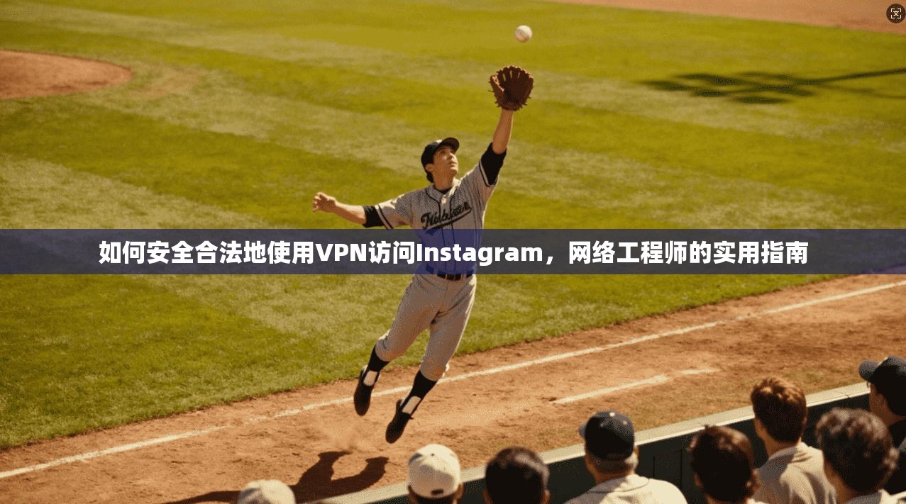 如何安全合法地使用VPN访问Instagram，网络工程师的实用指南