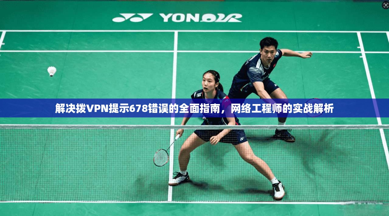 解决拨VPN提示678错误的全面指南，网络工程师的实战解析