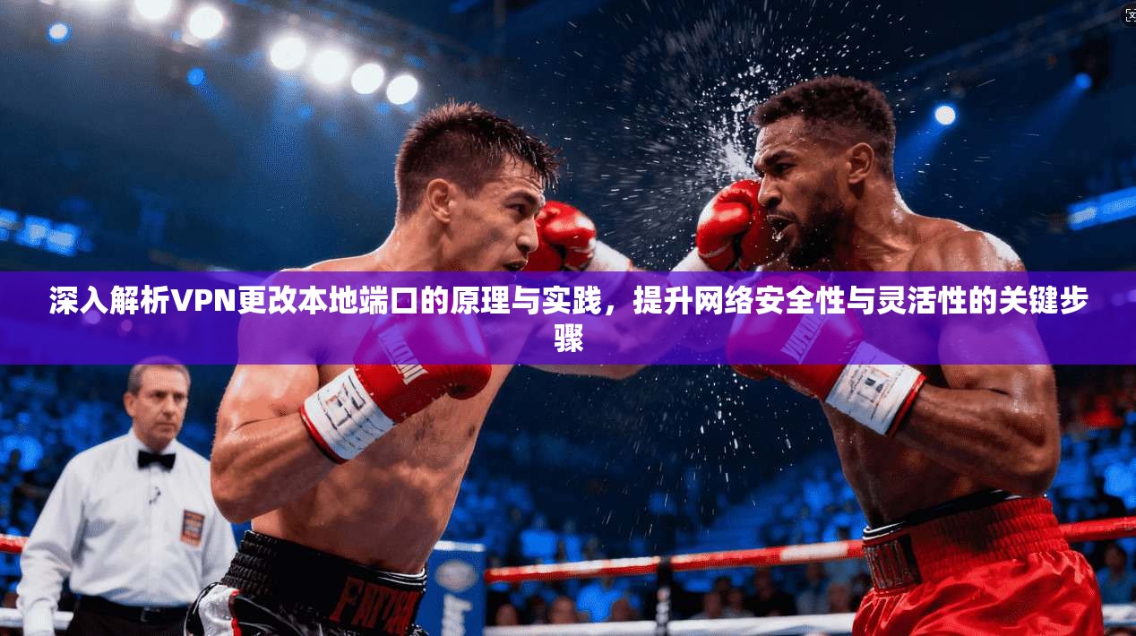 深入解析VPN更改本地端口的原理与实践，提升网络安全性与灵活性的关键步骤