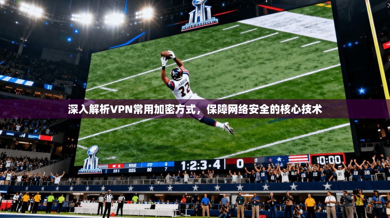 深入解析VPN常用加密方式，保障网络安全的核心技术