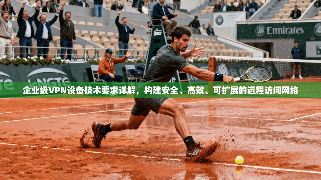企业级VPN设备技术要求详解，构建安全、高效、可扩展的远程访问网络