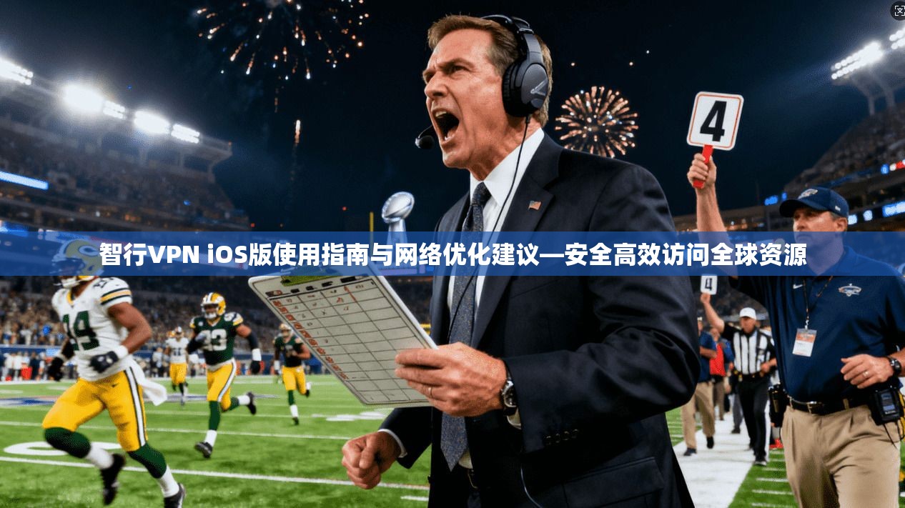 智行VPN iOS版使用指南与网络优化建议—安全高效访问全球资源