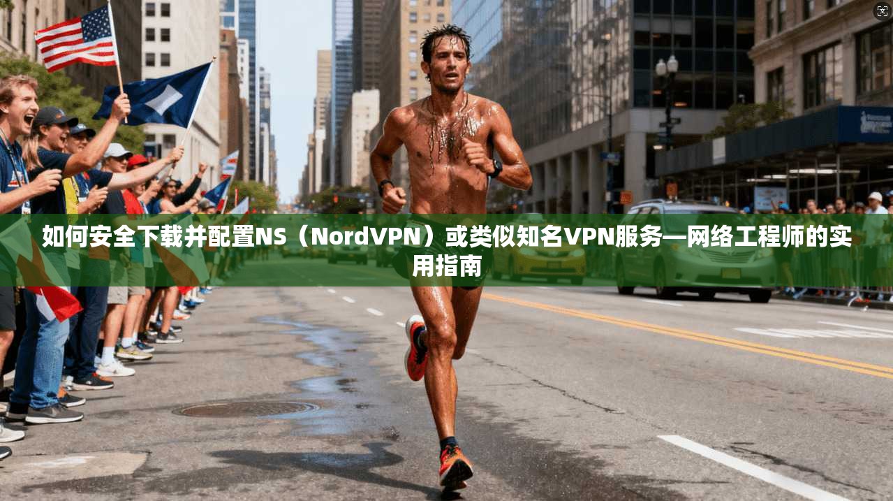 如何安全下载并配置NS（NordVPN）或类似知名VPN服务—网络工程师的实用指南