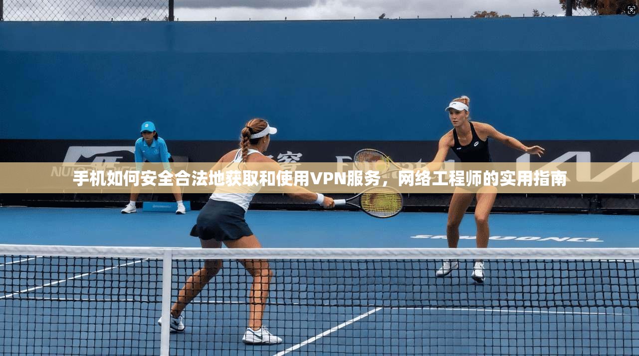 手机如何安全合法地获取和使用VPN服务，网络工程师的实用指南