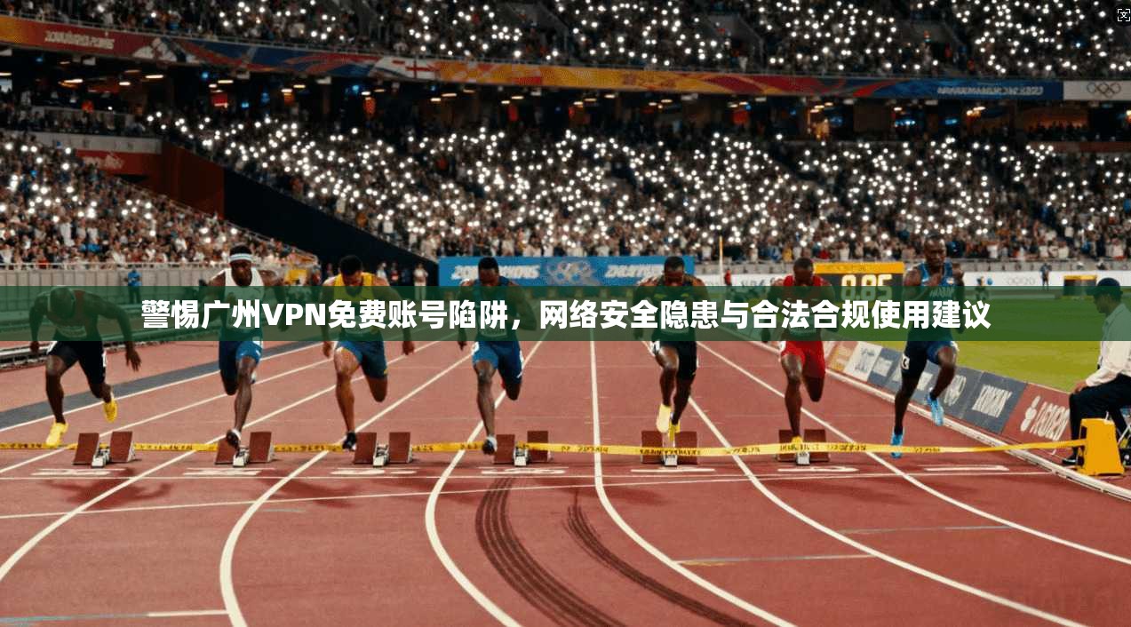 警惕广州VPN免费账号陷阱，网络安全隐患与合法合规使用建议