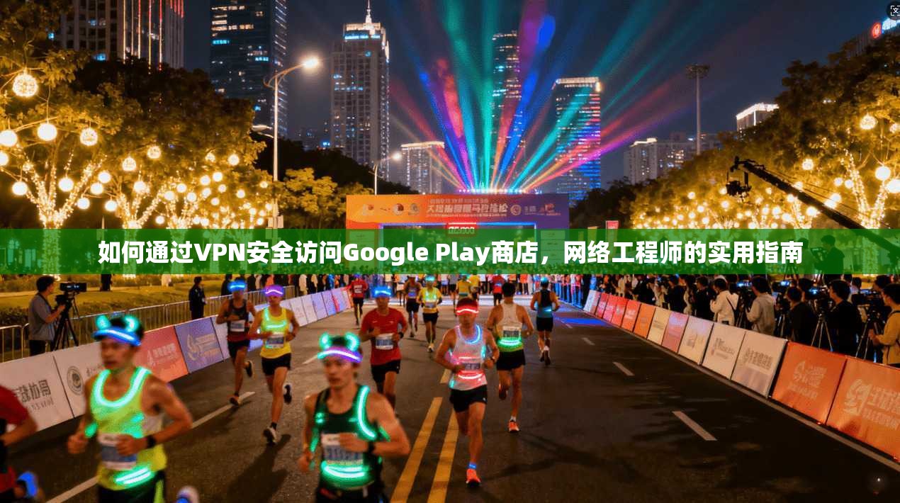 如何通过VPN安全访问Google Play商店，网络工程师的实用指南