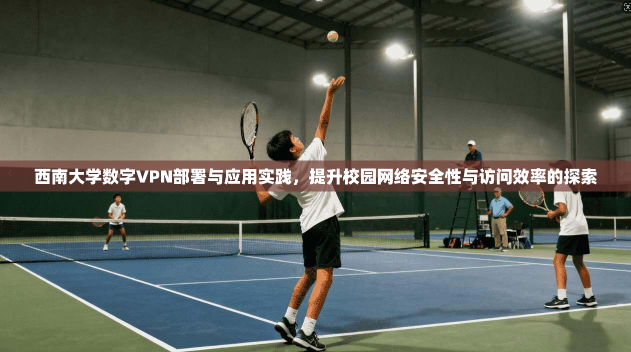 西南大学数字VPN部署与应用实践，提升校园网络安全性与访问效率的探索