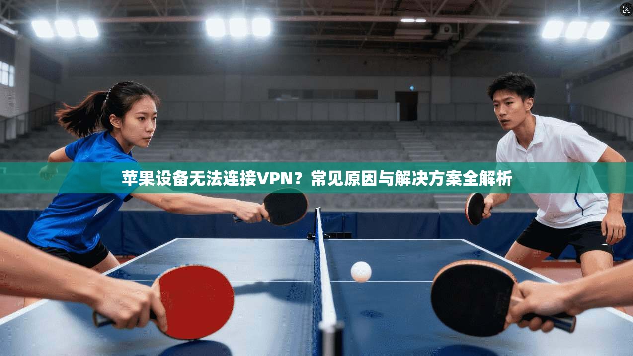 苹果设备无法连接VPN？常见原因与解决方案全解析