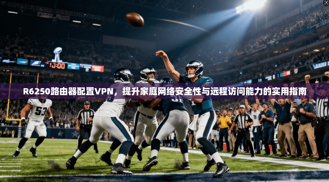 R6250路由器配置VPN，提升家庭网络安全性与远程访问能力的实用指南
