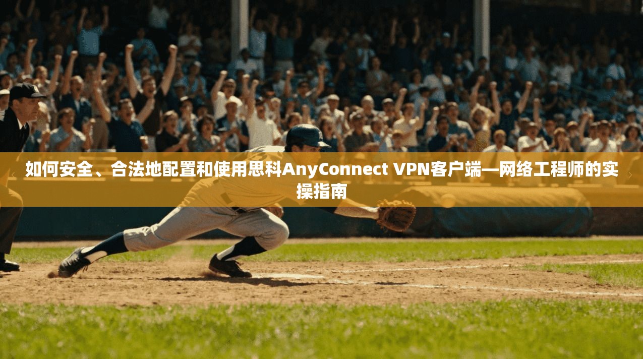 如何安全、合法地配置和使用思科AnyConnect VPN客户端—网络工程师的实操指南