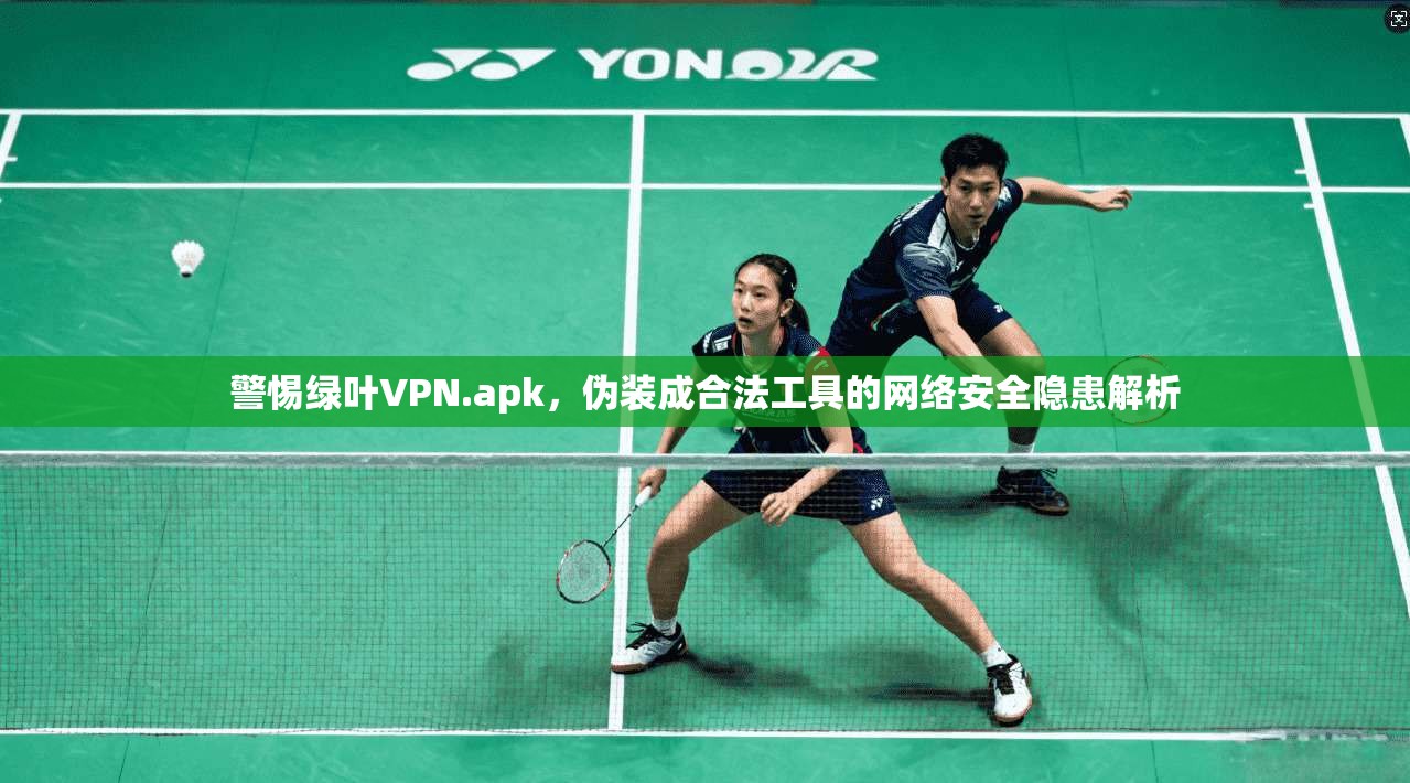 警惕绿叶VPN.apk，伪装成合法工具的网络安全隐患解析