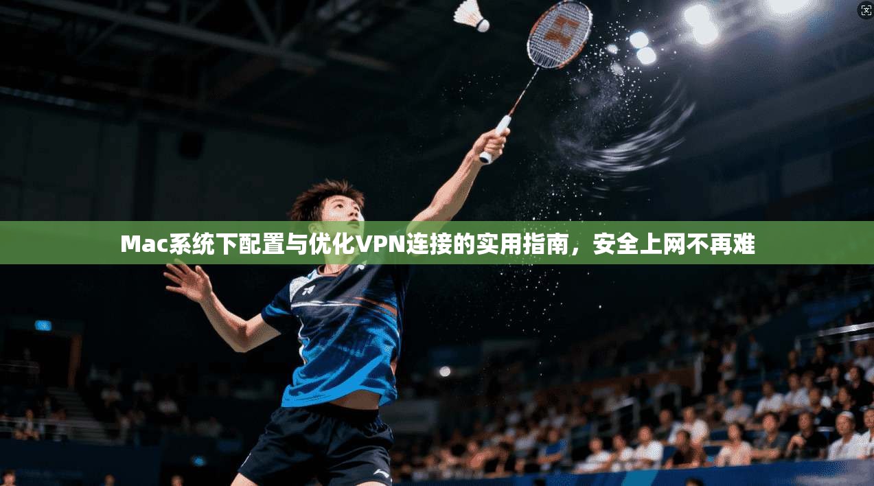 Mac系统下配置与优化VPN连接的实用指南，安全上网不再难