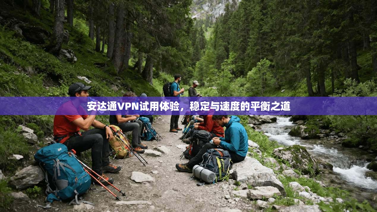 安达通VPN试用体验，稳定与速度的平衡之道