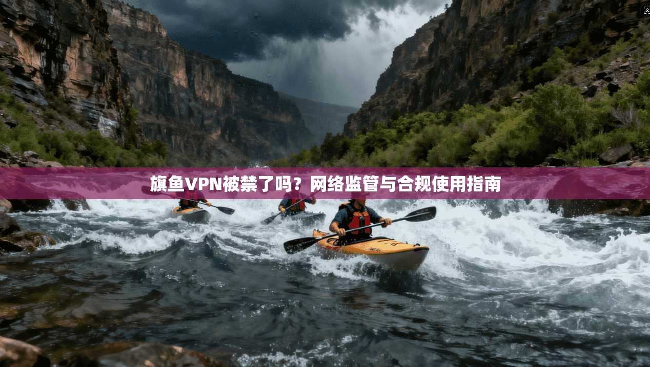 旗鱼VPN被禁了吗？网络监管与合规使用指南