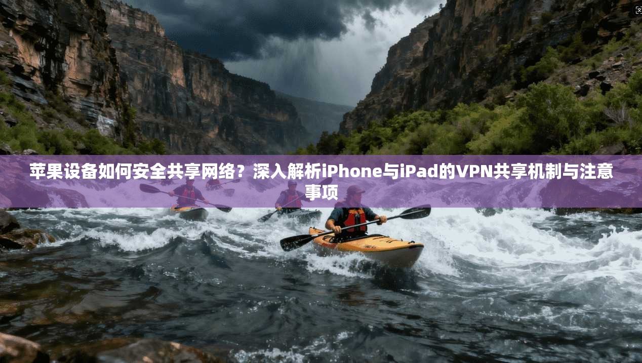 苹果设备如何安全共享网络？深入解析iPhone与iPad的VPN共享机制与注意事项