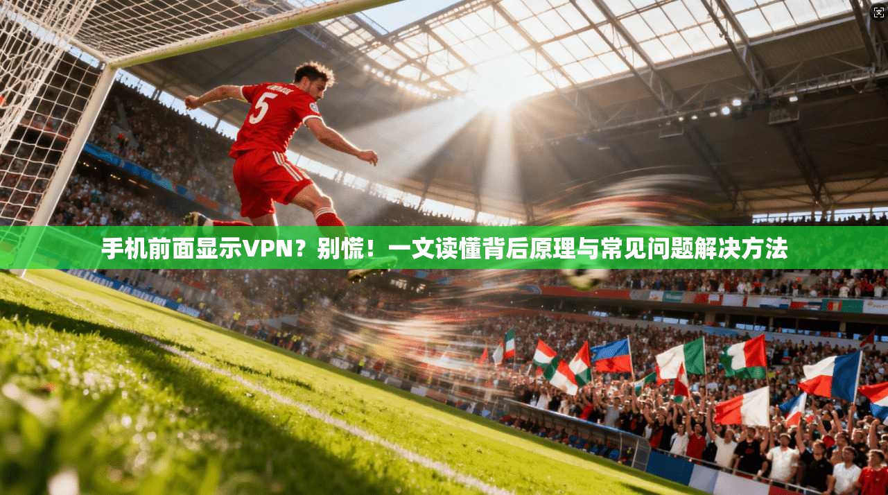 手机前面显示VPN？别慌！一文读懂背后原理与常见问题解决方法